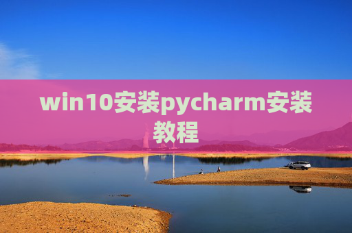 win10安装pycharm安装教程 win10安装pycharm安装教程